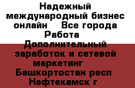 Надежный международный бизнес-онлайн. - Все города Работа » Дополнительный заработок и сетевой маркетинг   . Башкортостан респ.,Нефтекамск г.